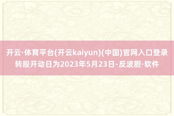 开云·体育平台(开云kaiyun)(中国)官网入口登录转股开动日为2023年5月23日-反波胆·软件