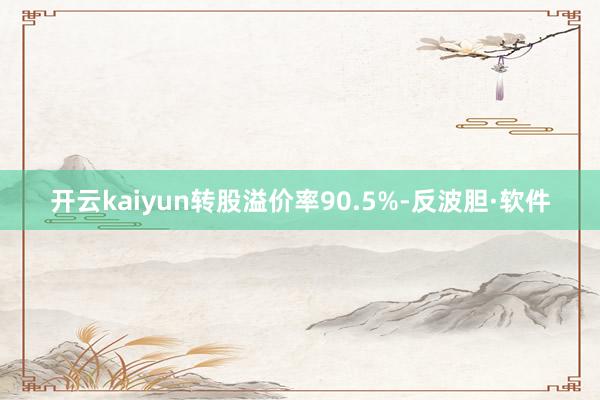 开云kaiyun转股溢价率90.5%-反波胆·软件