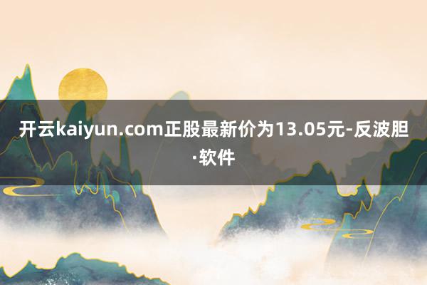 开云kaiyun.com正股最新价为13.05元-反波胆·软件