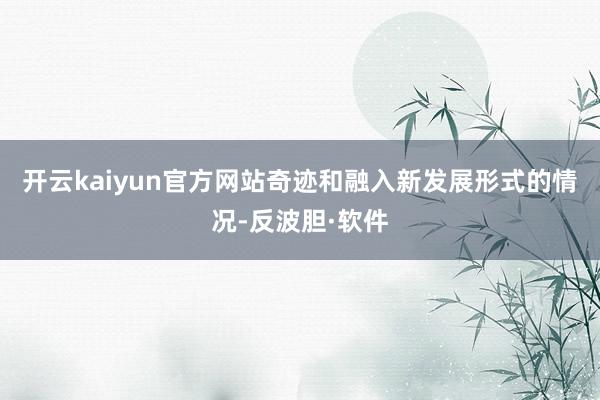 开云kaiyun官方网站奇迹和融入新发展形式的情况-反波胆·软件
