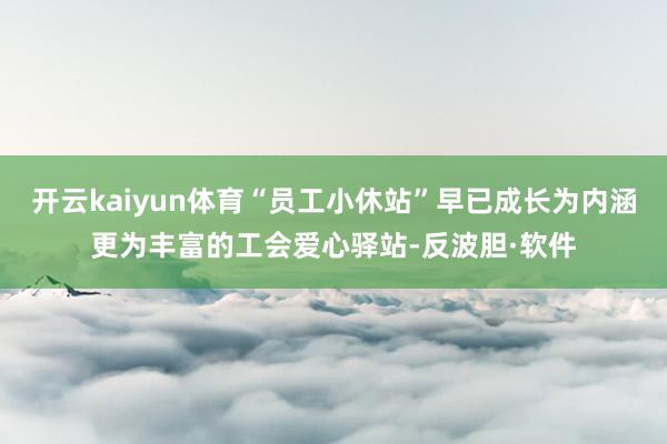 开云kaiyun体育“员工小休站”早已成长为内涵更为丰富的工会爱心驿站-反波胆·软件