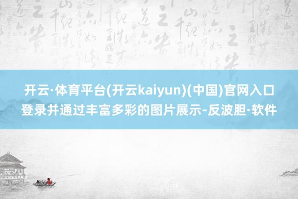 开云·体育平台(开云kaiyun)(中国)官网入口登录并通过丰富多彩的图片展示-反波胆·软件