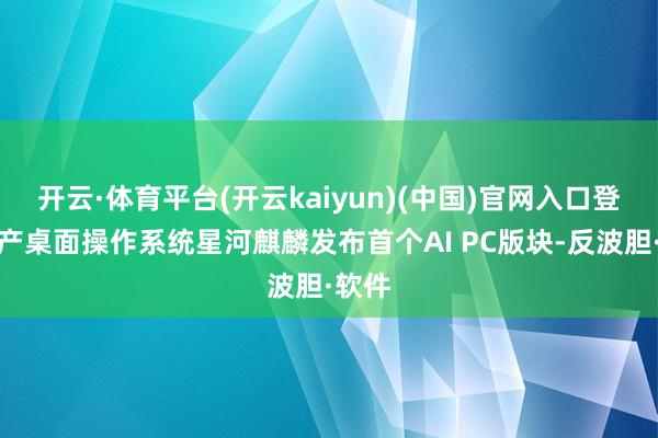 开云·体育平台(开云kaiyun)(中国)官网入口登录国产桌面操作系统星河麒麟发布首个AI PC版块-反波胆·软件