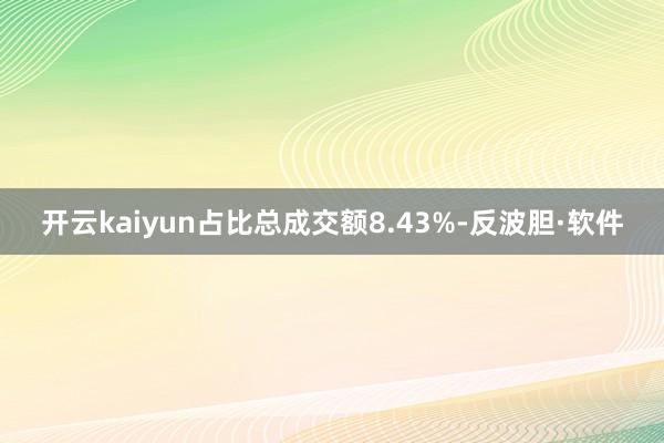 开云kaiyun占比总成交额8.43%-反波胆·软件