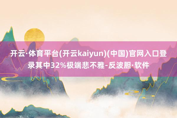 开云·体育平台(开云kaiyun)(中国)官网入口登录其中32%极端悲不雅-反波胆·软件