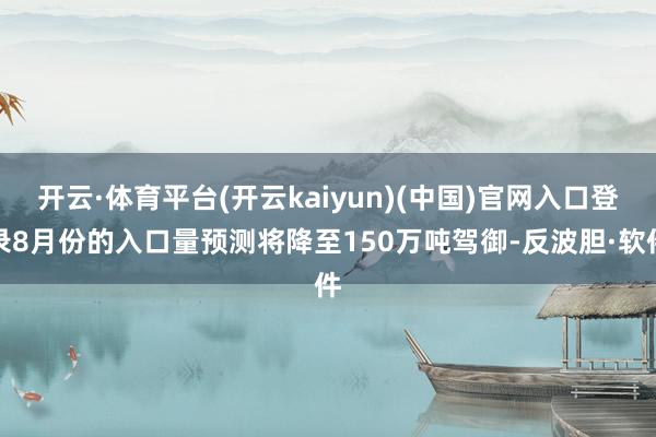 开云·体育平台(开云kaiyun)(中国)官网入口登录8月份的入口量预测将降至150万吨驾御-反波胆·软件