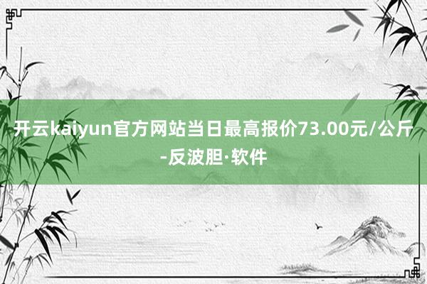 开云kaiyun官方网站当日最高报价73.00元/公斤-反波胆·软件