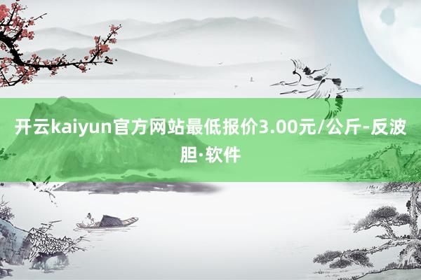 开云kaiyun官方网站最低报价3.00元/公斤-反波胆·软件