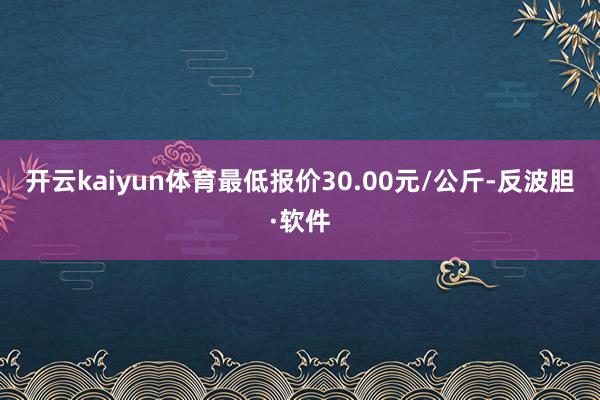 开云kaiyun体育最低报价30.00元/公斤-反波胆·软件