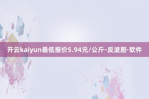 开云kaiyun最低报价5.94元/公斤-反波胆·软件