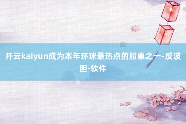 开云kaiyun成为本年环球最热点的股票之一-反波胆·软件