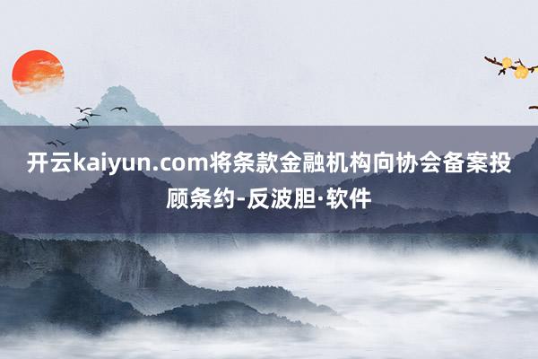 开云kaiyun.com将条款金融机构向协会备案投顾条约-反波胆·软件