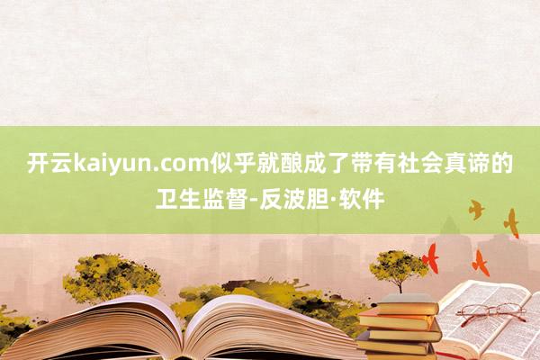 开云kaiyun.com似乎就酿成了带有社会真谛的卫生监督-反波胆·软件