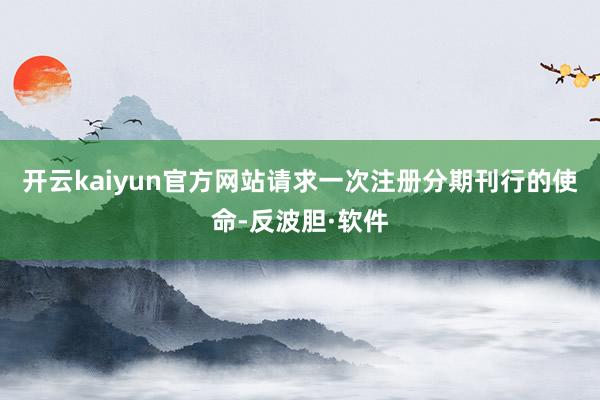 开云kaiyun官方网站请求一次注册分期刊行的使命-反波胆·软件