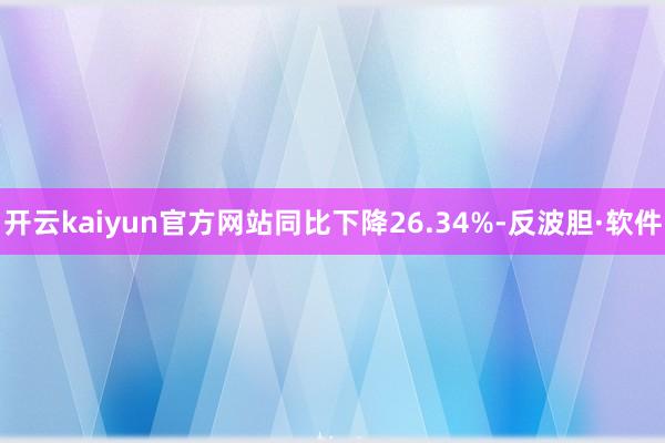 开云kaiyun官方网站同比下降26.34%-反波胆·软件