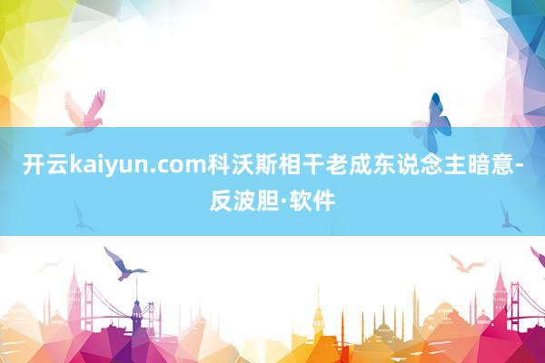 开云kaiyun.com科沃斯相干老成东说念主暗意-反波胆·软件