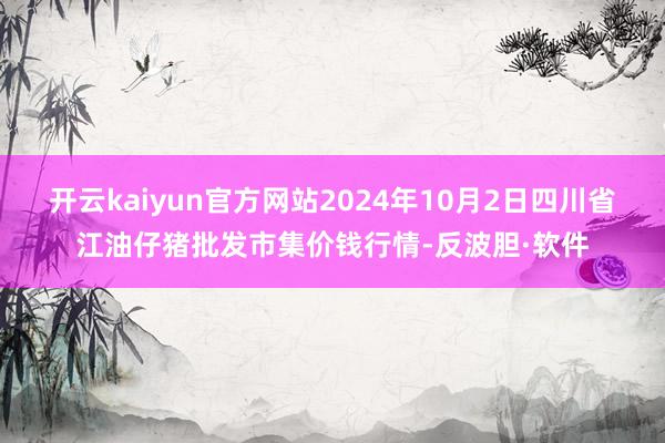 开云kaiyun官方网站2024年10月2日四川省江油仔猪批发市集价钱行情-反波胆·软件