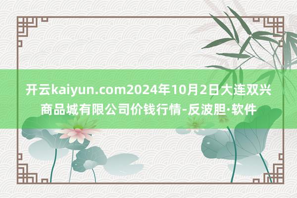 开云kaiyun.com2024年10月2日大连双兴商品城有限公司价钱行情-反波胆·软件