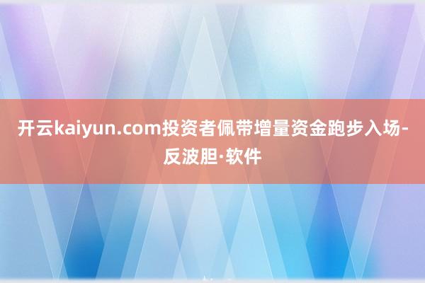 开云kaiyun.com投资者佩带增量资金跑步入场-反波胆·软件