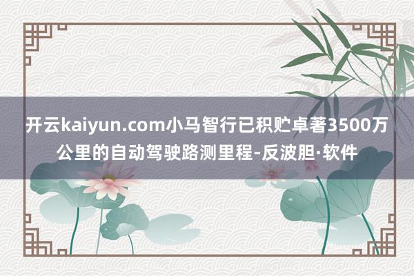 开云kaiyun.com小马智行已积贮卓著3500万公里的自动驾驶路测里程-反波胆·软件