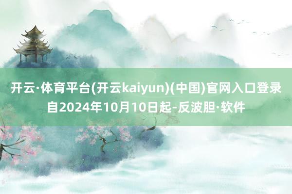 开云·体育平台(开云kaiyun)(中国)官网入口登录自2024年10月10日起-反波胆·软件