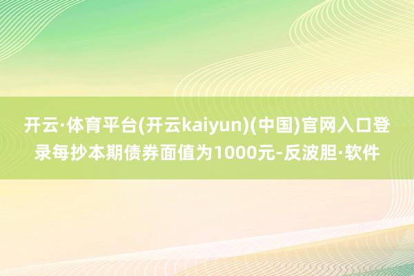 开云·体育平台(开云kaiyun)(中国)官网入口登录每抄本期债券面值为1000元-反波胆·软件