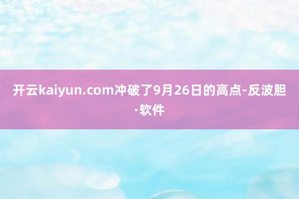 开云kaiyun.com冲破了9月26日的高点-反波胆·软件