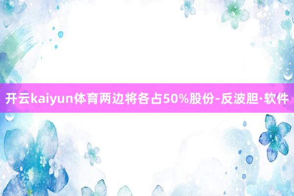 开云kaiyun体育两边将各占50%股份-反波胆·软件