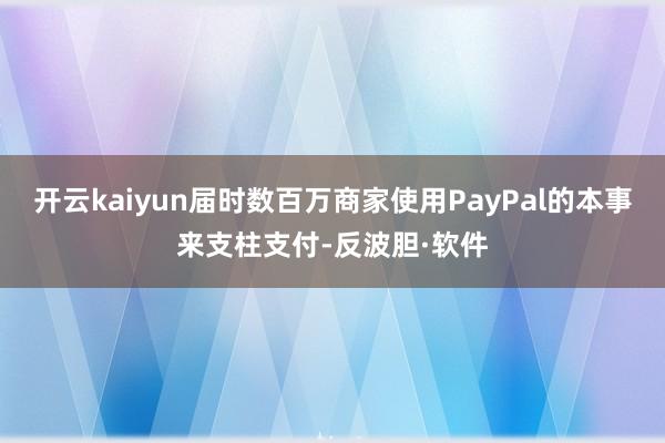 开云kaiyun届时数百万商家使用PayPal的本事来支柱支付-反波胆·软件