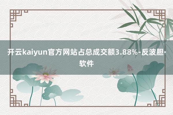 开云kaiyun官方网站占总成交额3.88%-反波胆·软件