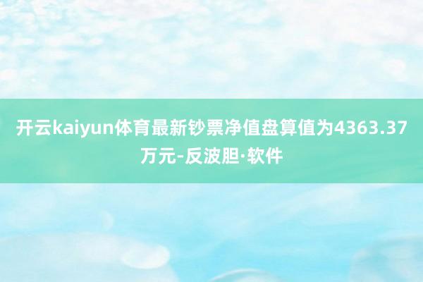 开云kaiyun体育最新钞票净值盘算值为4363.37万元-反波胆·软件