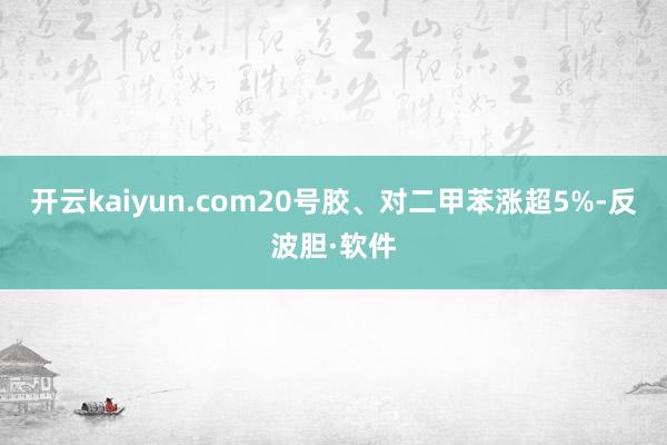 开云kaiyun.com20号胶、对二甲苯涨超5%-反波胆·软件