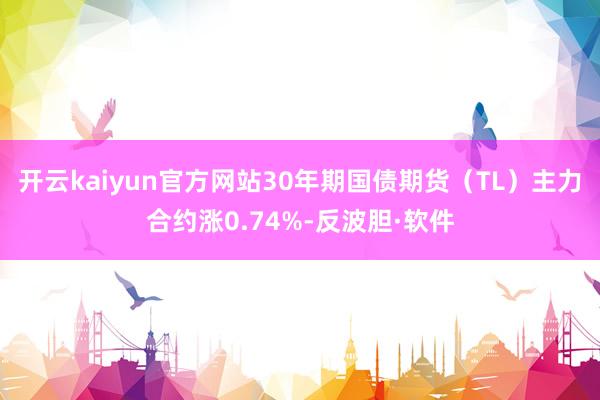 开云kaiyun官方网站30年期国债期货（TL）主力合约涨0.74%-反波胆·软件