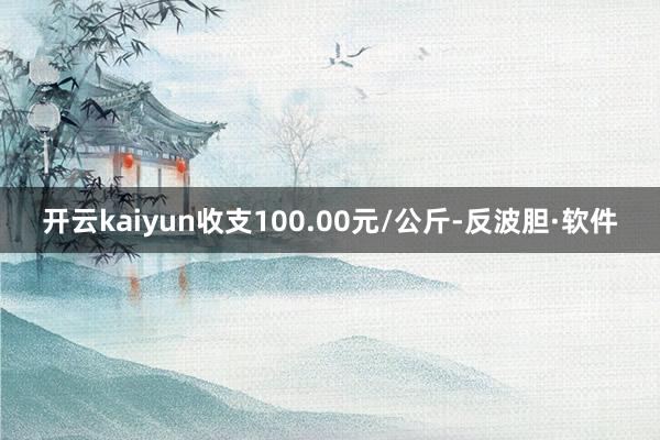 开云kaiyun收支100.00元/公斤-反波胆·软件