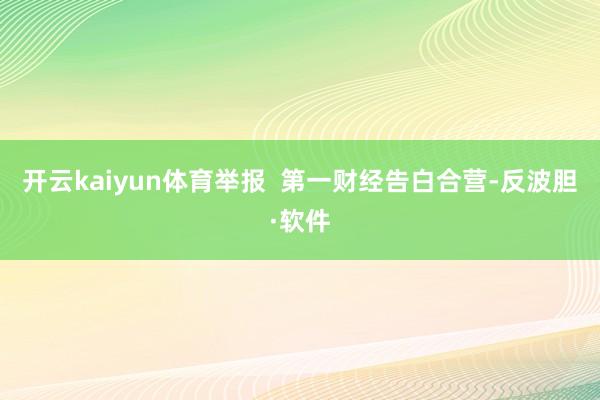 开云kaiyun体育举报  第一财经告白合营-反波胆·软件