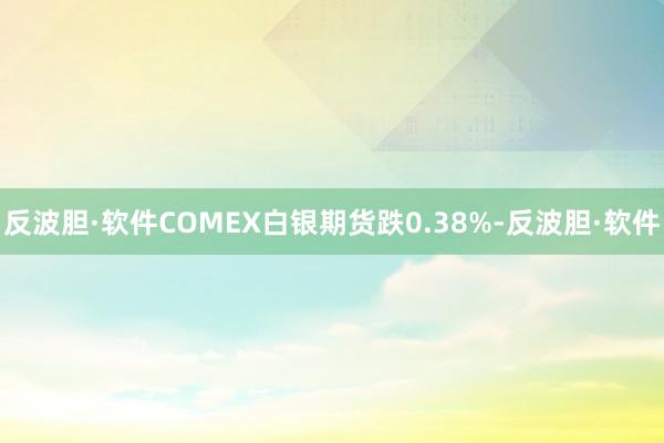 反波胆·软件COMEX白银期货跌0.38%-反波胆·软件