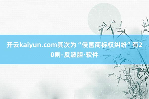 开云kaiyun.com其次为“侵害商标权纠纷”有20则-反波胆·软件