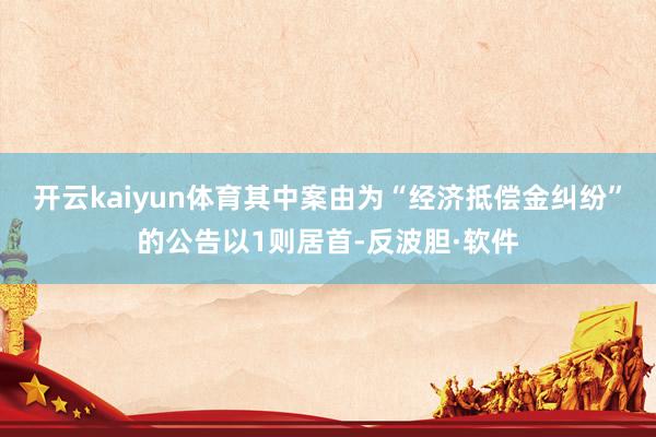 开云kaiyun体育其中案由为“经济抵偿金纠纷”的公告以1则居首-反波胆·软件