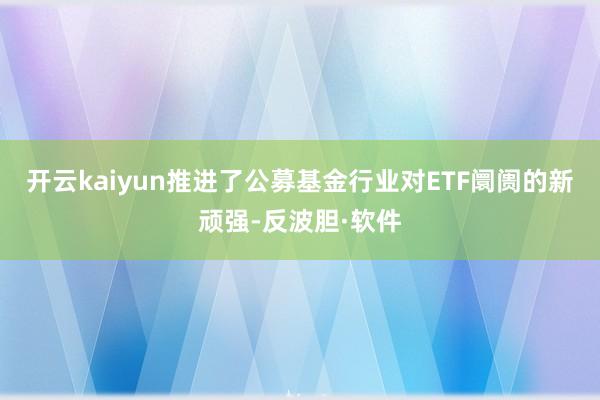 开云kaiyun推进了公募基金行业对ETF阛阓的新顽强-反波胆·软件