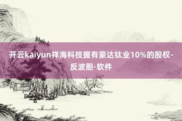 开云kaiyun祥海科技握有蒙达钛业10%的股权-反波胆·软件