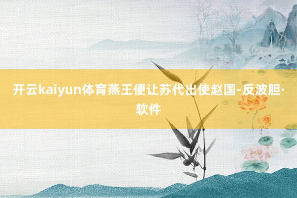 开云kaiyun体育燕王便让苏代出使赵国-反波胆·软件