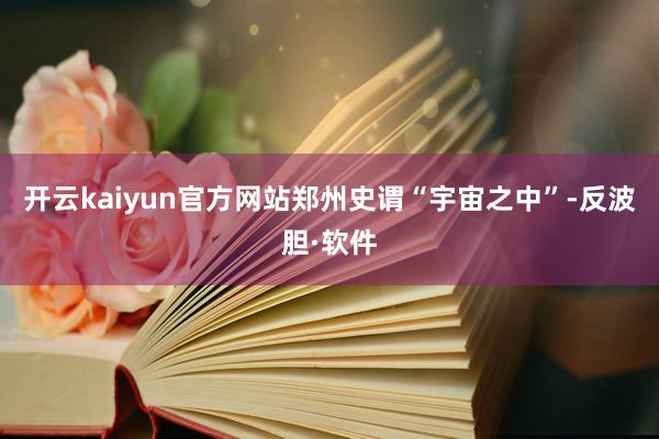 开云kaiyun官方网站郑州史谓“宇宙之中”-反波胆·软件