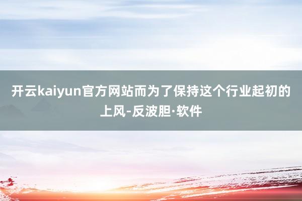 开云kaiyun官方网站而为了保持这个行业起初的上风-反波胆·软件