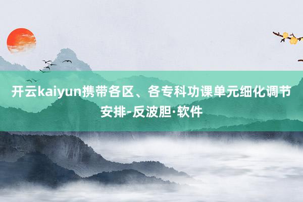 开云kaiyun携带各区、各专科功课单元细化调节安排-反波胆·软件