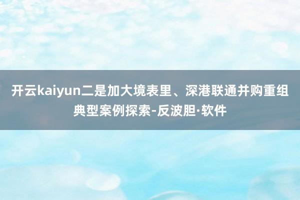 开云kaiyun二是加大境表里、深港联通并购重组典型案例探索-反波胆·软件