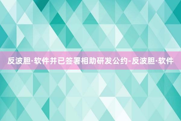 反波胆·软件并已签署相助研发公约-反波胆·软件