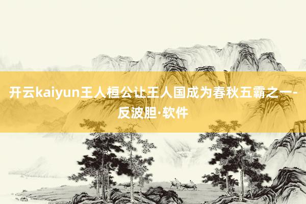 开云kaiyun王人桓公让王人国成为春秋五霸之一-反波胆·软件