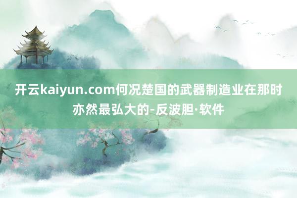 开云kaiyun.com何况楚国的武器制造业在那时亦然最弘大的-反波胆·软件