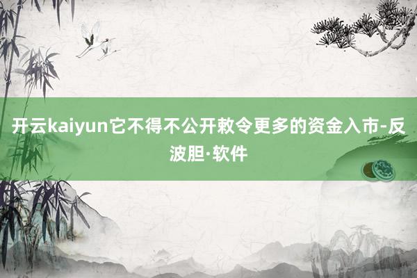 开云kaiyun它不得不公开敕令更多的资金入市-反波胆·软件