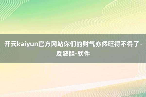 开云kaiyun官方网站你们的财气亦然旺得不得了-反波胆·软件